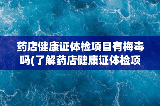 药店健康证体检项目有梅毒吗(了解药店健康证体检项目中梅毒检测的情况)
