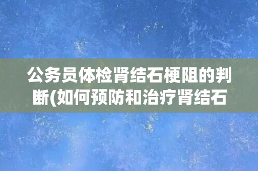 公务员体检肾结石梗阻的判断(如何预防和治疗肾结石梗阻？)