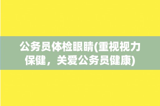 公务员体检眼睛(重视视力保健，关爱公务员健康)