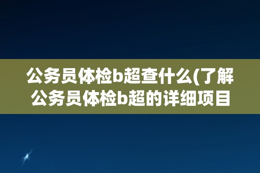 公务员体检b超查什么(了解公务员体检b超的详细项目和注意事项)