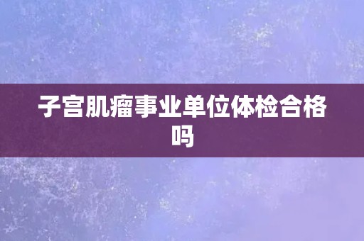 子宫肌瘤事业单位体检合格吗