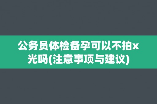 公务员体检备孕可以不拍x光吗(注意事项与建议)