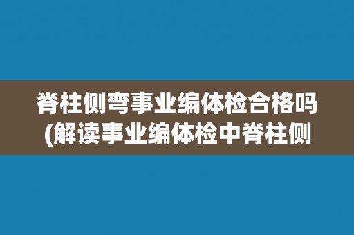 脊柱侧弯事业编体检合格吗(解读事业编体检中脊柱侧弯的标准与要求)