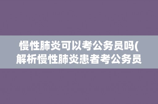 慢性肺炎可以考公务员吗(解析慢性肺炎患者考公务员的条件和注意事项)