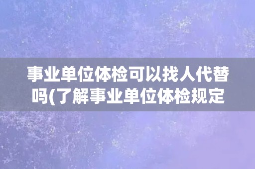 事业单位体检可以找人代替吗(了解事业单位体检规定和代替的风险)