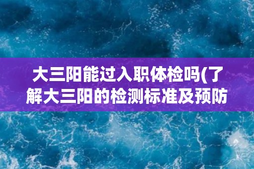 大三阳能过入职体检吗(了解大三阳的检测标准及预防措施)