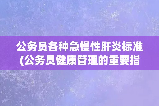 公务员各种急慢性肝炎标准(公务员健康管理的重要指南)
