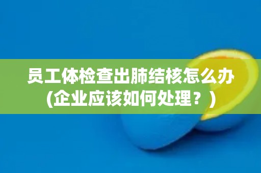 员工体检查出肺结核怎么办(企业应该如何处理？)