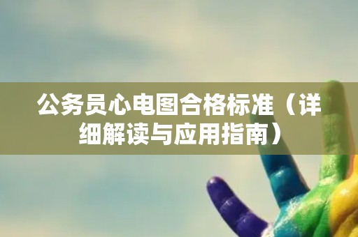 公务员心电图合格标准（详细解读与应用指南）