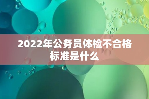 2022年公务员体检不合格标准是什么