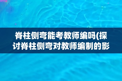 脊柱侧弯能考教师编吗(探讨脊柱侧弯对教师编制的影响)
