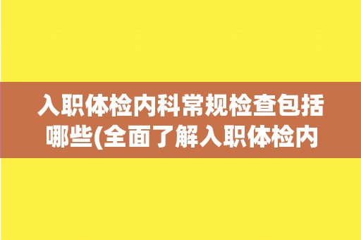 入职体检内科常规检查包括哪些(全面了解入职体检内科常规检查内容)