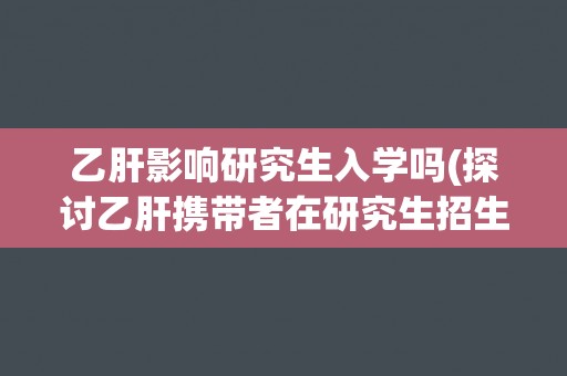 乙肝影响研究生入学吗(探讨乙肝携带者在研究生招生中的现状和应对策略)