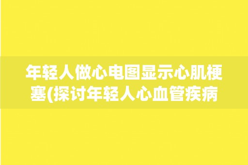 年轻人做心电图显示心肌梗塞(探讨年轻人心血管疾病的风险因素和预防措施)