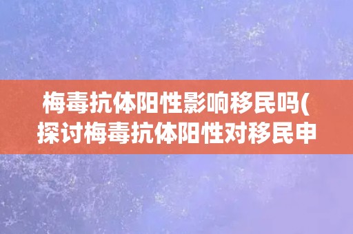 梅毒抗体阳性影响移民吗(探讨梅毒抗体阳性对移民申请的影响)