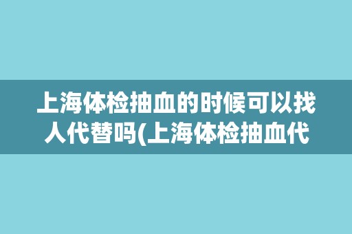 上海体检抽血的时候可以找人代替吗(上海体检抽血代替者应注意的事项)