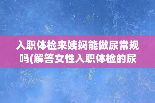入职体检来姨妈能做尿常规吗(解答女性入职体检的尿常规问题)