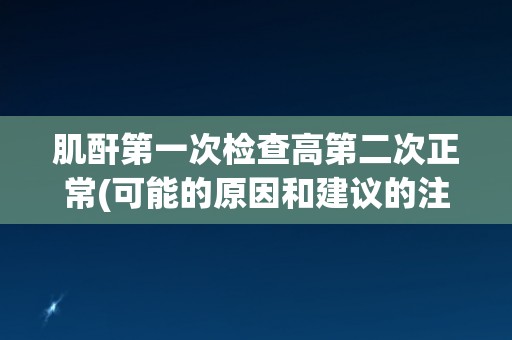 肌酐第一次检查高第二次正常(可能的原因和建议的注意事项)