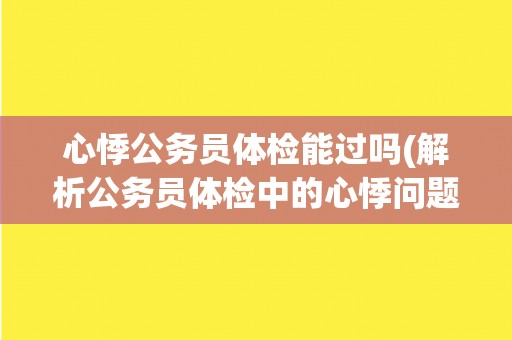 心悸公务员体检能过吗(解析公务员体检中的心悸问题)