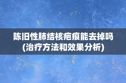 陈旧性肺结核疤痕能去掉吗(治疗方法和效果分析)