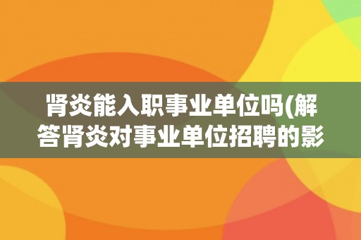 肾炎能入职事业单位吗(解答肾炎对事业单位招聘的影响)