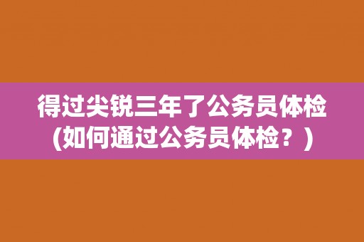 得过尖锐三年了公务员体检(如何通过公务员体检？)