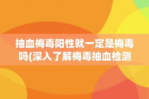 抽血梅毒阳性就一定是梅毒吗(深入了解梅毒抽血检测的误判情况)