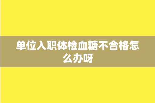 单位入职体检血糖不合格怎么办呀