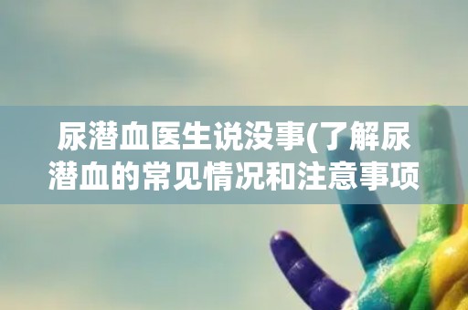 尿潜血医生说没事(了解尿潜血的常见情况和注意事项)