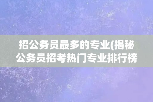 招公务员最多的专业(揭秘公务员招考热门专业排行榜)