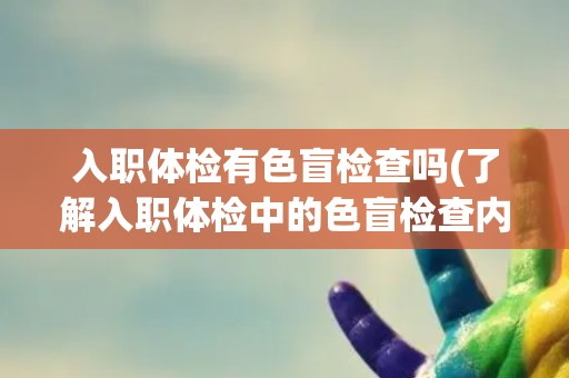 入职体检有色盲检查吗(了解入职体检中的色盲检查内容和要求)