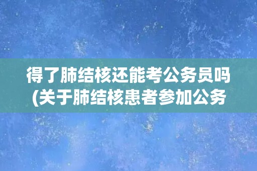 得了肺结核还能考公务员吗(关于肺结核患者参加公务员考试的注意事项)