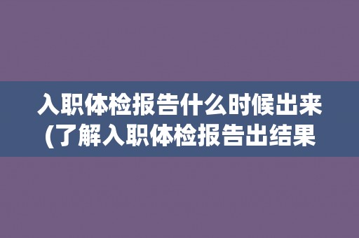入职体检报告什么时候出来(了解入职体检报告出结果的时间和流程)