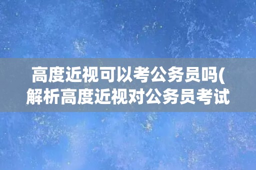 高度近视可以考公务员吗(解析高度近视对公务员考试的影响)