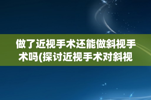 做了近视手术还能做斜视手术吗(探讨近视手术对斜视手术的影响及可行性)
