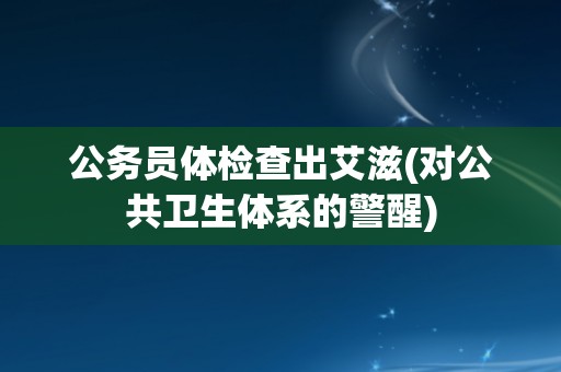 公务员体检查出艾滋(对公共卫生体系的警醒)