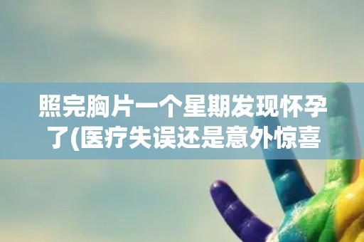 照完胸片一个星期发现怀孕了(医疗失误还是意外惊喜？)