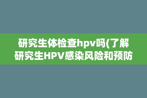 研究生体检查hpv吗(了解研究生HPV感染风险和预防措施)
