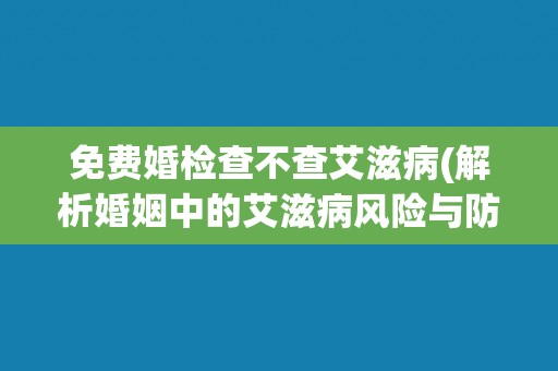 免费婚检查不查艾滋病(解析婚姻中的艾滋病风险与防范措施)