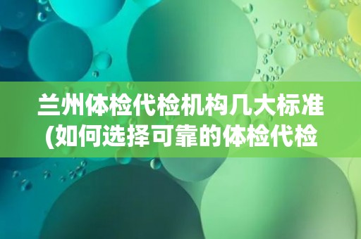 兰州体检代检机构几大标准(如何选择可靠的体检代检机构？)