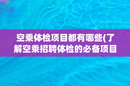空乘体检项目都有哪些(了解空乘招聘体检的必备项目)