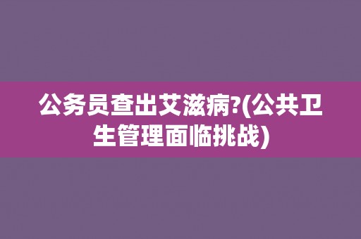 公务员查出艾滋病?(公共卫生管理面临挑战)