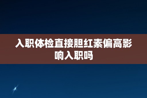 入职体检直接胆红素偏高影响入职吗