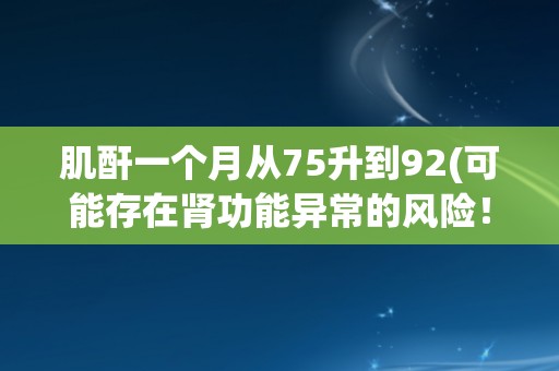 肌酐一个月从75升到92(可能存在肾功能异常的风险！)