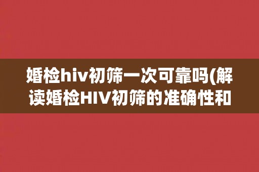 婚检hiv初筛一次可靠吗(解读婚检HIV初筛的准确性和注意事项)