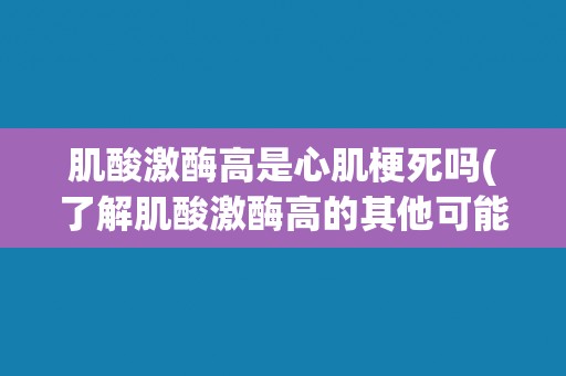 肌酸激酶高是心肌梗死吗(了解肌酸激酶高的其他可能原因及诊断方法)