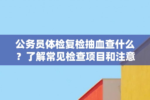 公务员体检复检抽血查什么？了解常见检查项目和注意事项！