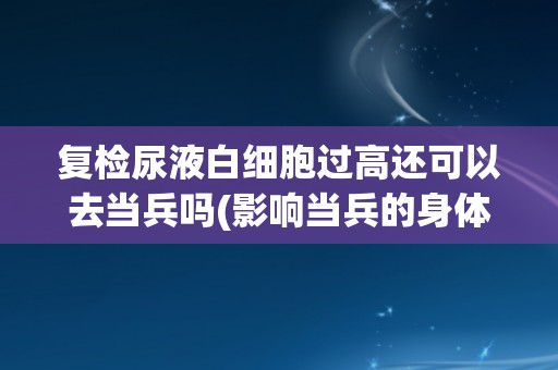 复检尿液白细胞过高还可以去当兵吗(影响当兵的身体条件要求和标准)