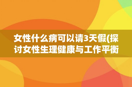 女性什么病可以请3天假(探讨女性生理健康与工作平衡的难题)
