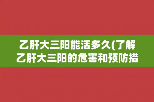 乙肝大三阳能活多久(了解乙肝大三阳的危害和预防措施)